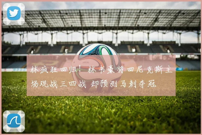 林疯狂回归!林书豪将回尼克斯主场观战三四战 却预测马刺夺冠