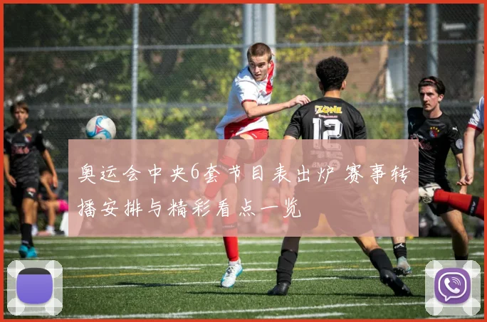 奥运会中央6套节目表出炉 赛事转播安排与精彩看点一览