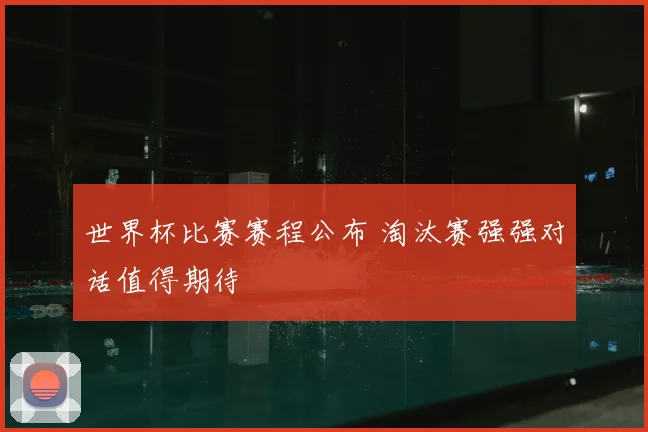 世界杯比赛赛程公布 淘汰赛强强对话值得期待