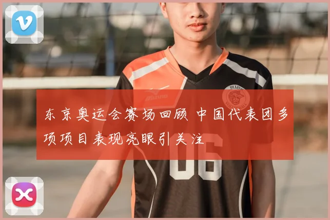 东京奥运会赛场回顾 中国代表团多项项目表现亮眼引关注