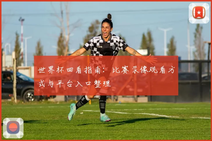 世界杯回看指南：比赛录像观看方式与平台入口整理