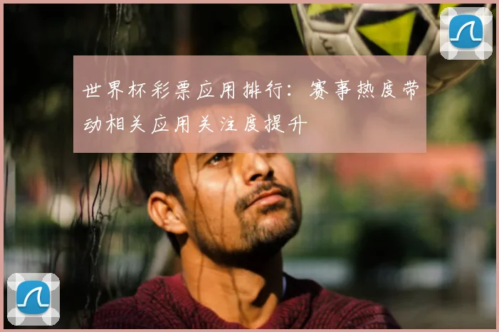 世界杯彩票应用排行：赛事热度带动相关应用关注度提升
