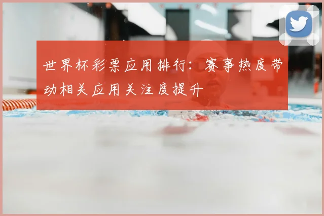 世界杯彩票应用排行：赛事热度带动相关应用关注度提升