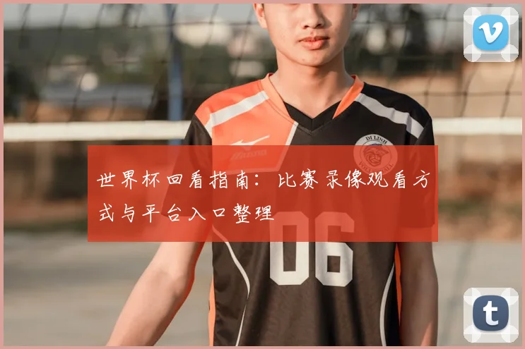 世界杯回看指南：比赛录像观看方式与平台入口整理