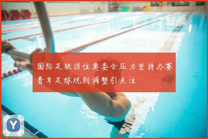 国际足联顶住奥委会压力坚持办赛青年足球规则调整引关注