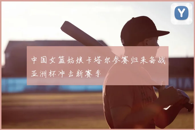 中国女篮姑娘卡塔尔参赛归来备战亚洲杯冲击新赛季