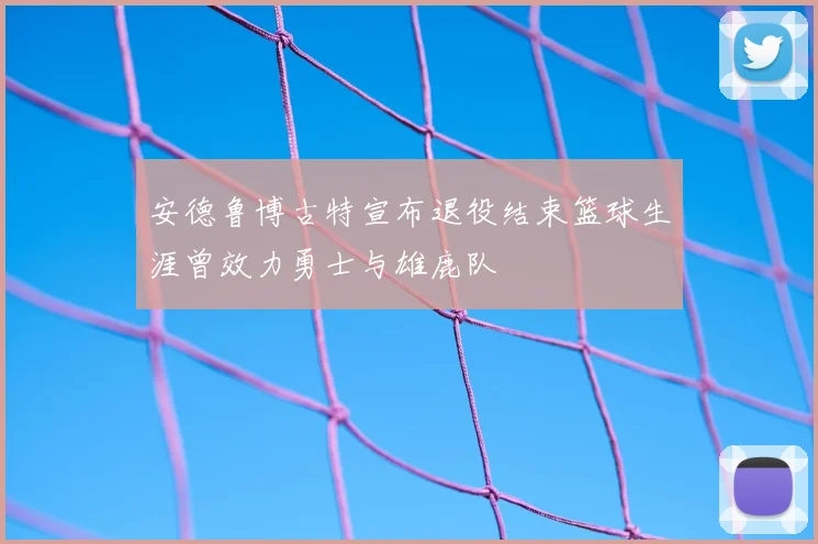 安德鲁博古特宣布退役结束篮球生涯曾效力勇士与雄鹿队