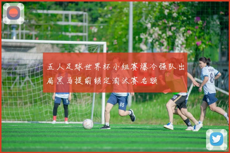 五人足球世界杯小组赛爆冷强队出局黑马提前锁定淘汰赛名额