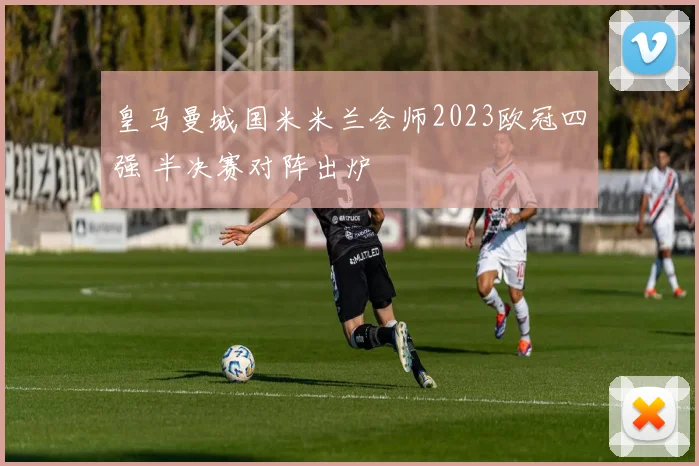 皇马曼城国米米兰会师2023欧冠四强 半决赛对阵出炉