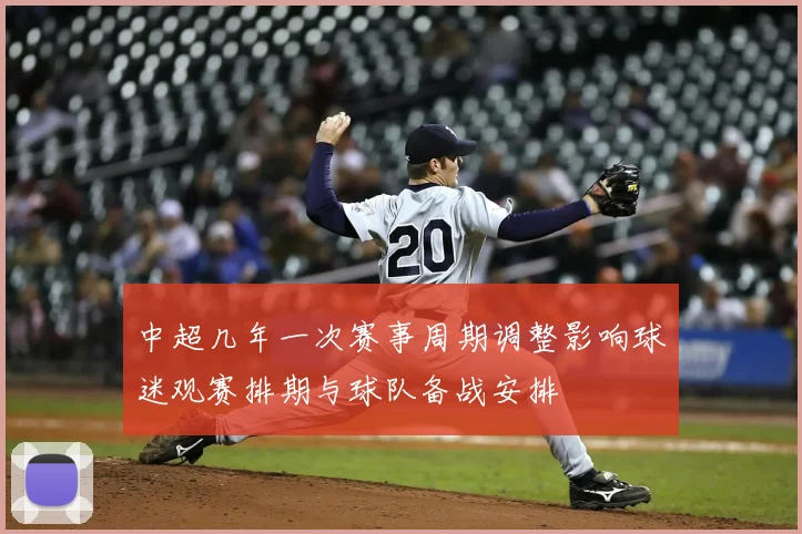 中超几年一次赛事周期调整影响球迷观赛排期与球队备战安排