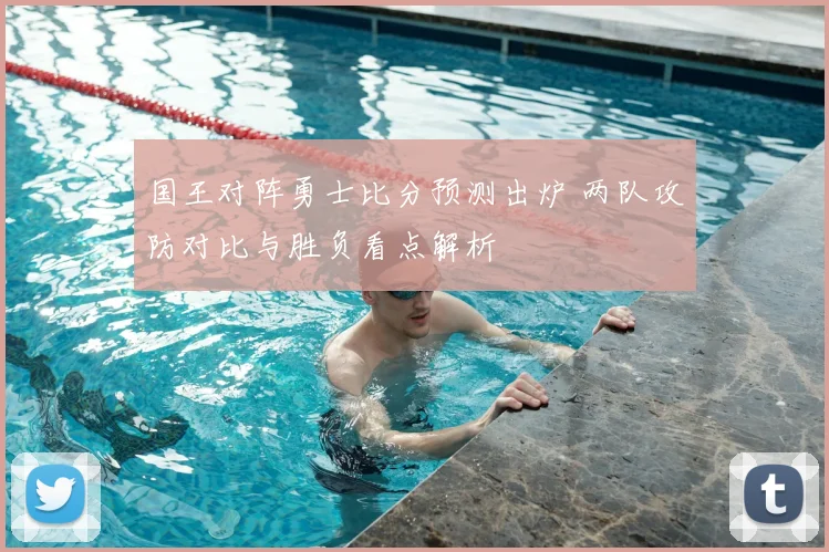 国王对阵勇士比分预测出炉 两队攻防对比与胜负看点解析
