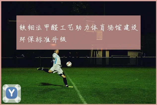 铁钼法甲醛工艺助力体育场馆建设环保标准升级