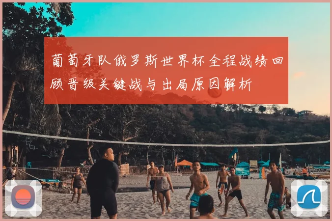 葡萄牙队俄罗斯世界杯全程战绩回顾晋级关键战与出局原因解析