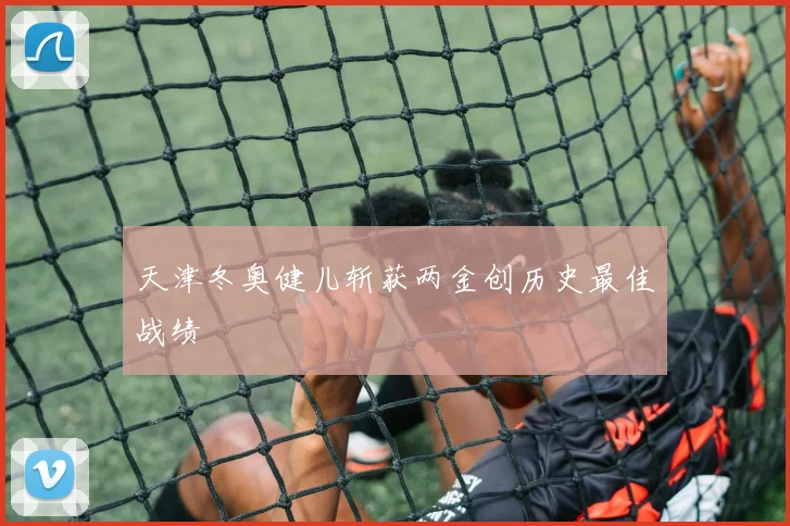 天津冬奥健儿斩获两金创历史最佳战绩