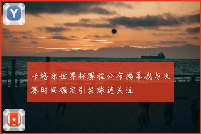 卡塔尔世界杯赛程公布揭幕战与决赛时间确定引发球迷关注