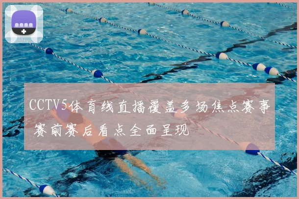 CCTV5体育线直播覆盖多场焦点赛事 赛前赛后看点全面呈现
