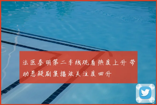 法医秦明第二季线观看热度上升 带动悬疑剧集播放关注度回升