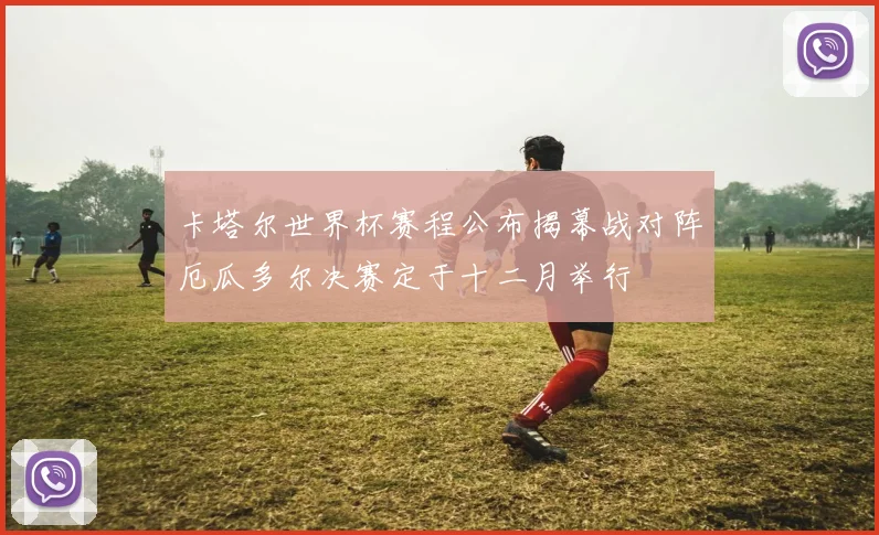 卡塔尔世界杯赛程公布揭幕战对阵厄瓜多尔决赛定于十二月举行