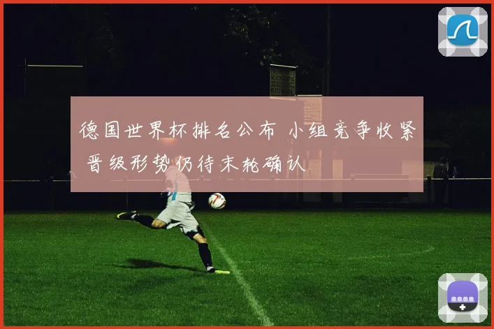 德国世界杯排名公布 小组竞争收紧 晋级形势仍待末轮确认