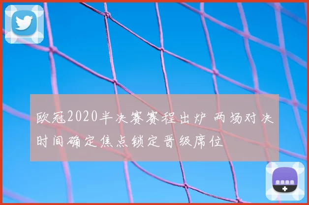 欧冠2020半决赛赛程出炉 两场对决时间确定焦点锁定晋级席位