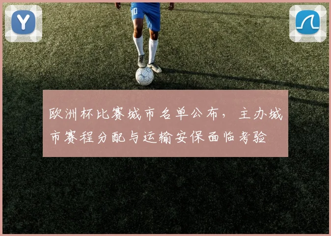 欧洲杯比赛城市名单公布,主办城市赛程分配与运输安保面临考验