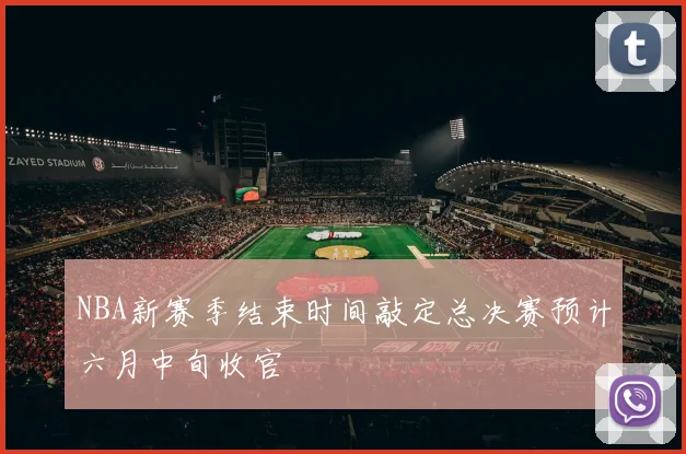 NBA新赛季结束时间敲定总决赛预计六月中旬收官