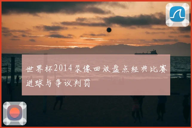 世界杯2014录像回放盘点经典比赛进球与争议判罚