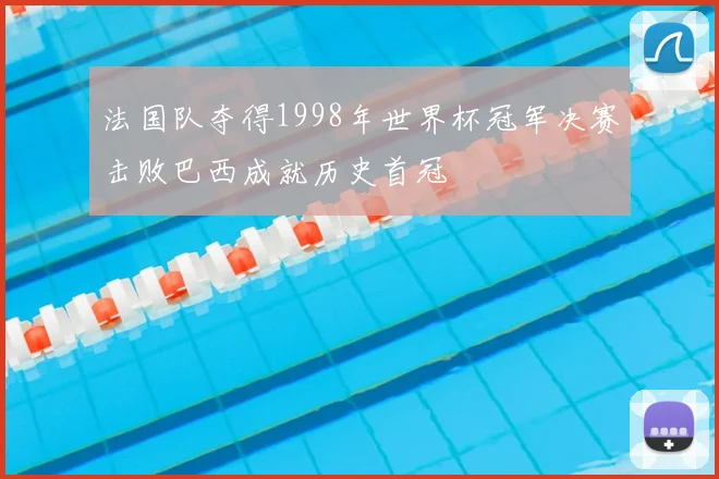 法国队夺得1998年世界杯冠军决赛击败巴西成就历史首冠