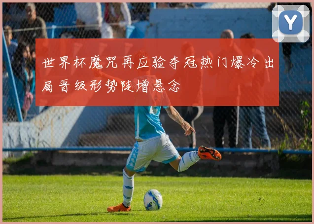 世界杯魔咒再应验夺冠热门爆冷出局晋级形势陡增悬念
