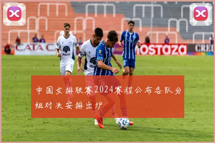中国女排联赛2024赛程公布各队分组对决安排出炉