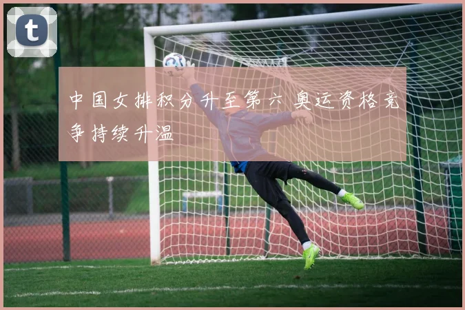 中国女排积分升至第六 奥运资格竞争持续升温