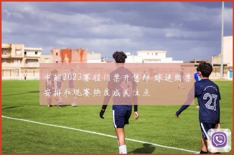 中超2023赛程门票开售即 球迷购票安排和观赛热度成关注点