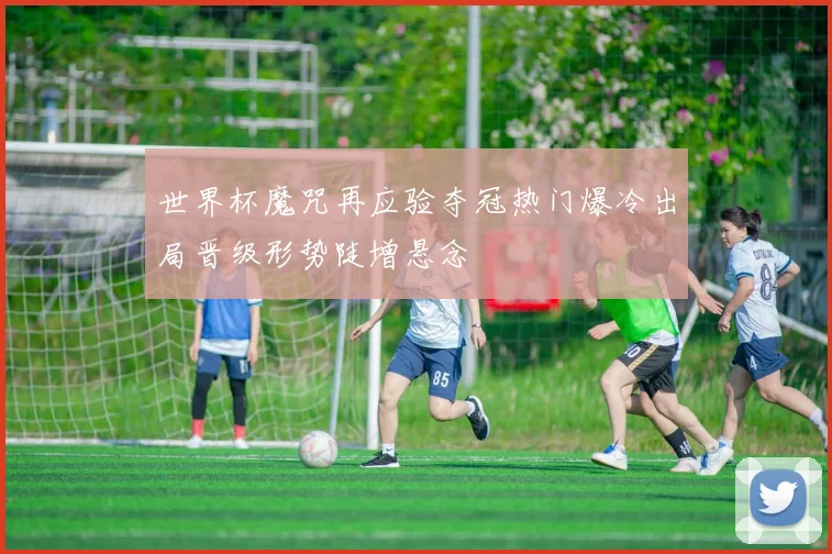 世界杯魔咒再应验夺冠热门爆冷出局晋级形势陡增悬念