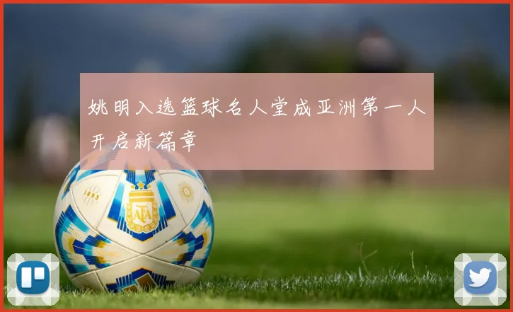 姚明入选篮球名人堂成亚洲第一人开启新篇章