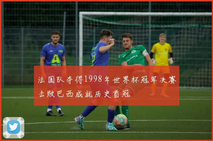 法国队夺得1998年世界杯冠军决赛击败巴西成就历史首冠