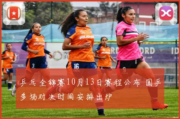 乒乓全锦赛10月13日赛程公布 国乒多场对决时间安排出炉