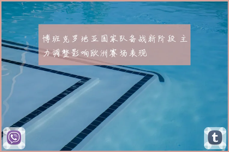 博班克罗地亚国家队备战新阶段 主力调整影响欧洲赛场表现