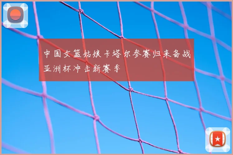 中国女篮姑娘卡塔尔参赛归来备战亚洲杯冲击新赛季