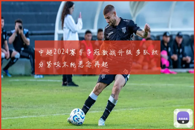 中超2024赛季争冠激战升级 多队积分紧咬末轮悬念再起