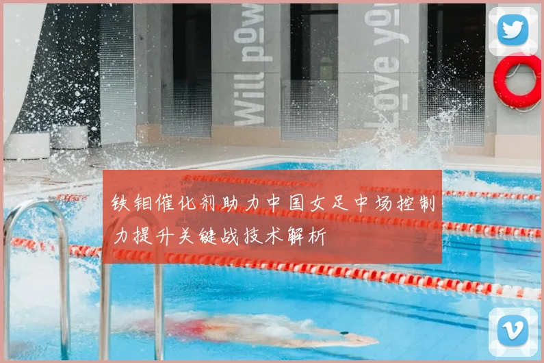 铁钼催化剂助力中国女足中场控制力提升关键战技术解析