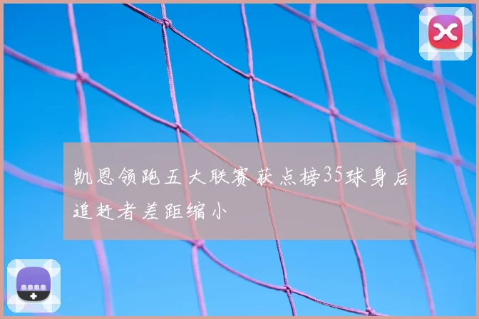 凯恩领跑五大联赛获点榜35球身后追赶者差距缩小