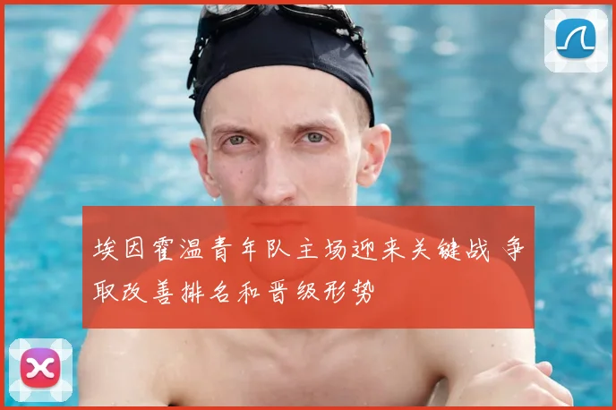 埃因霍温青年队主场迎来关键战 争取改善排名和晋级形势