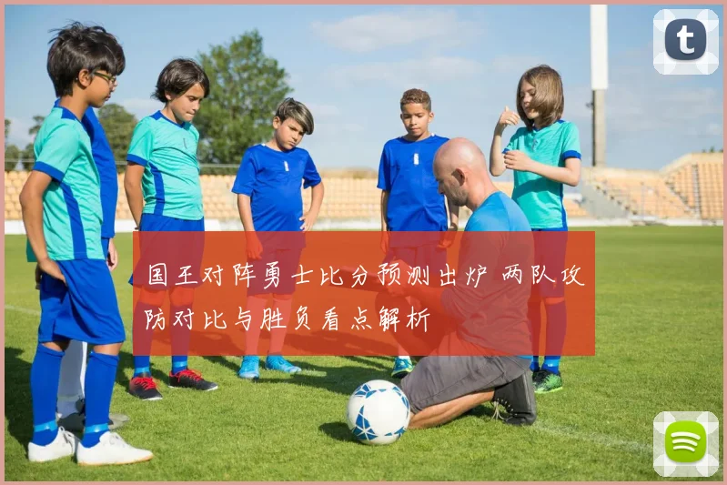 国王对阵勇士比分预测出炉 两队攻防对比与胜负看点解析