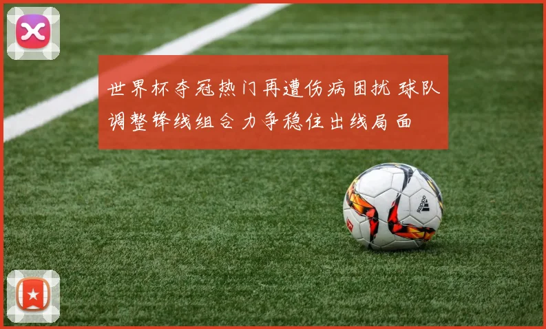 世界杯夺冠热门再遭伤病困扰 球队调整锋线组合力争稳住出线局面