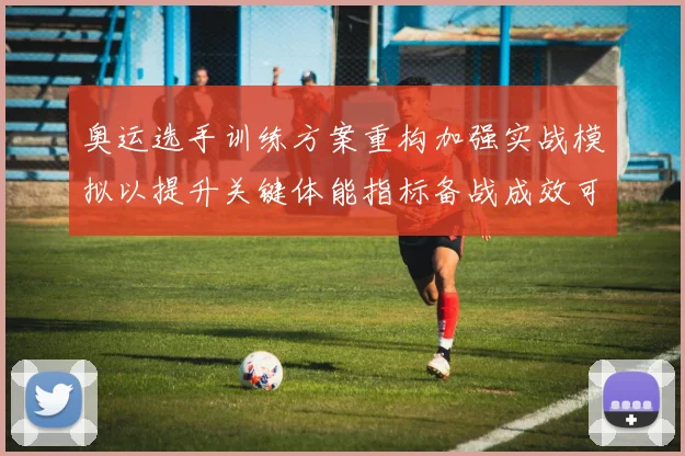 奥运选手训练方案重构加强实战模拟以提升关键体能指标备战成效可期