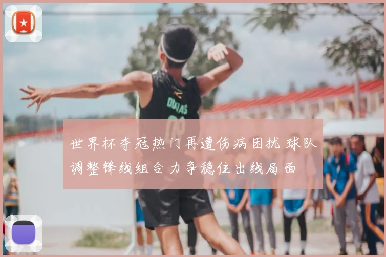 世界杯夺冠热门再遭伤病困扰 球队调整锋线组合力争稳住出线局面