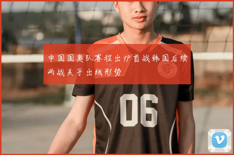 中国国奥队赛程出炉首战韩国后续两战关乎出线形势