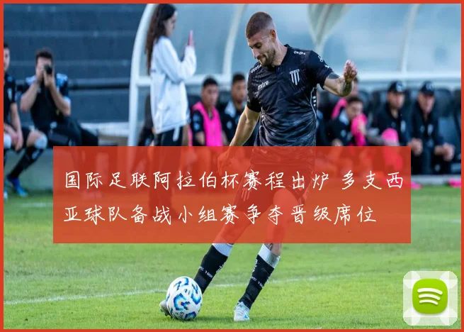 国际足联阿拉伯杯赛程出炉 多支西亚球队备战小组赛争夺晋级席位