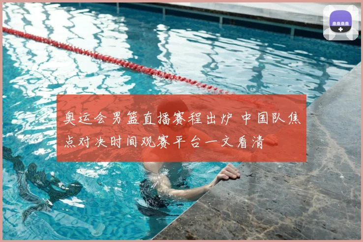 奥运会男篮直播赛程出炉 中国队焦点对决时间观赛平台一文看清