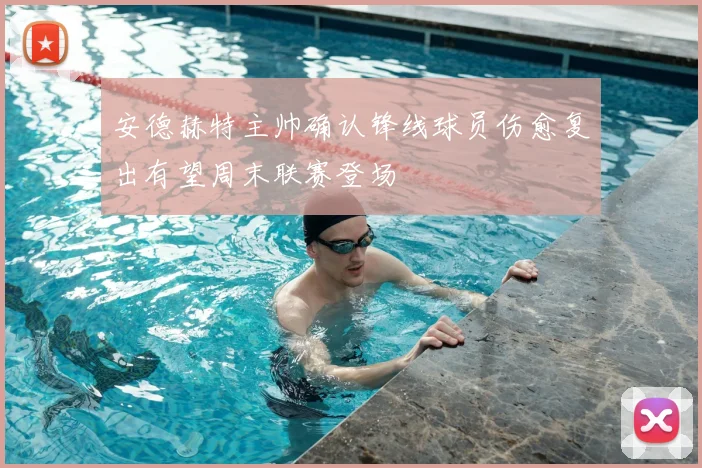 安德赫特主帅确认锋线球员伤愈复出有望周末联赛登场